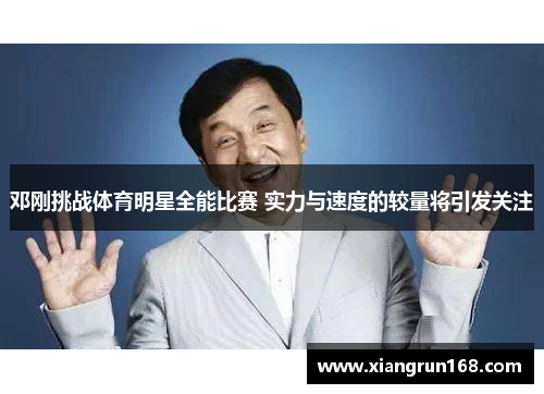 邓刚挑战体育明星全能比赛 实力与速度的较量将引发关注